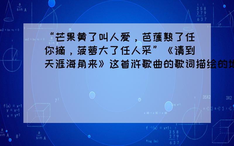 “芒果黄了叫人爱，芭蕉熟了任你摘，菠萝大了任人采”《请到天涯海角来》这首浒歌曲的歌词描绘的地方，其气候类型属于（　　）