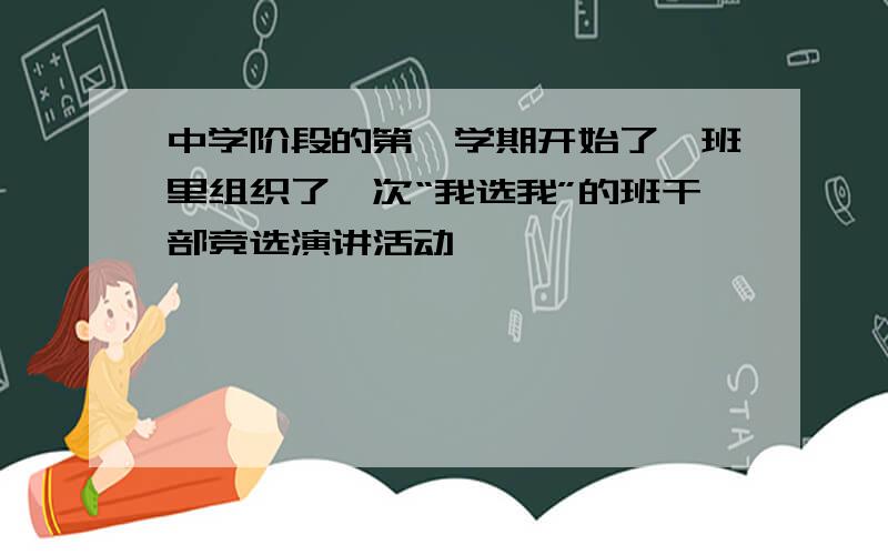 中学阶段的第一学期开始了,班里组织了一次“我选我”的班干部竞选演讲活动