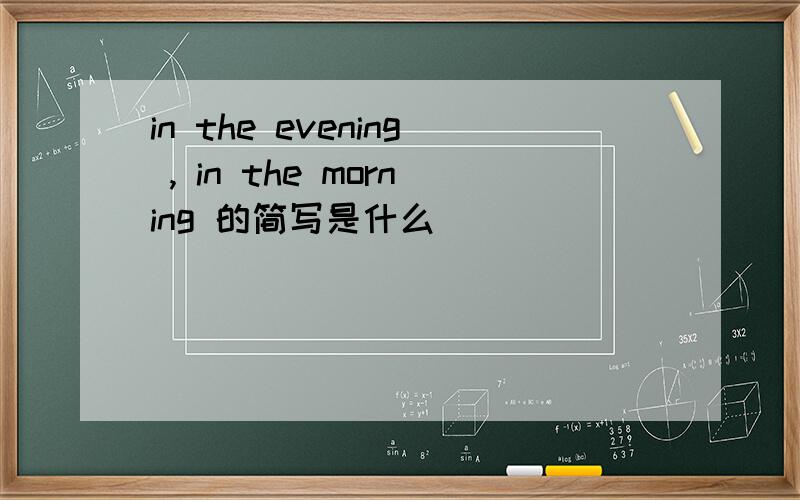 in the evening , in the morning 的简写是什么