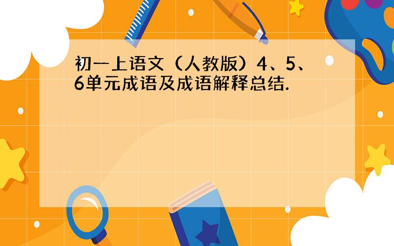 初一上语文（人教版）4、5、6单元成语及成语解释总结.