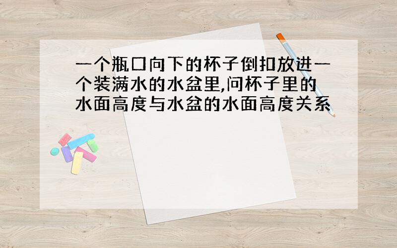 一个瓶口向下的杯子倒扣放进一个装满水的水盆里,问杯子里的水面高度与水盆的水面高度关系