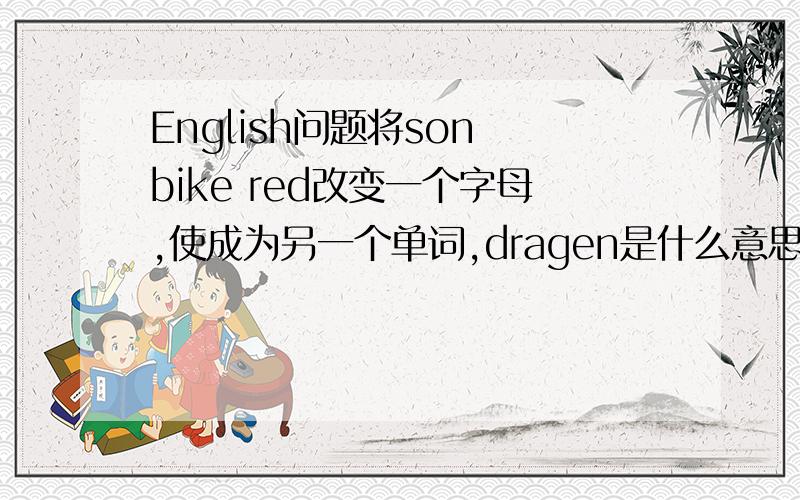 English问题将son bike red改变一个字母,使成为另一个单词,dragen是什么意思将b m o e o