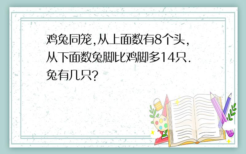 鸡兔同笼,从上面数有8个头,从下面数兔脚比鸡脚多14只.兔有几只?