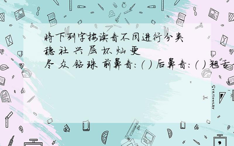 将下列字按读音不同进行分类 稳 社 兴 层 坏 灿 更 尽 众 钻 珠 前鼻音：（ ） 后鼻音：（ ） 翘舌音：( )