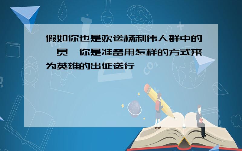 假如你也是欢送杨利伟人群中的一员,你是准备用怎样的方式来为英雄的出征送行