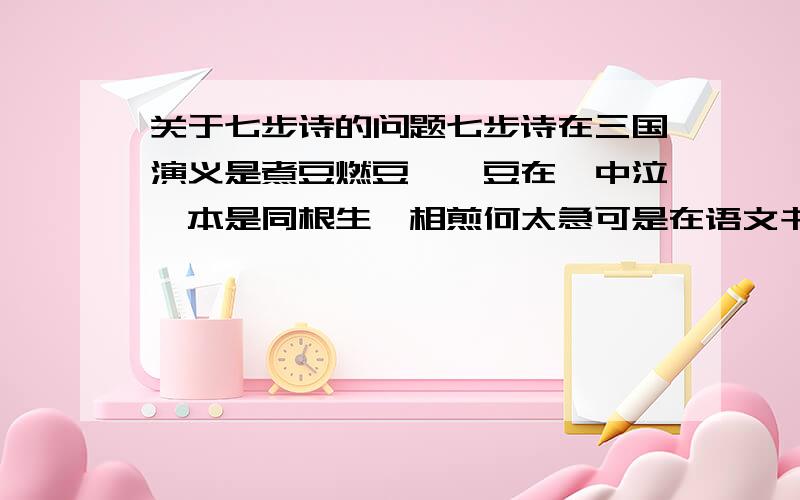 关于七步诗的问题七步诗在三国演义是煮豆燃豆萁,豆在釜中泣,本是同根生,相煎何太急可是在语文书的是煮豆持作羹,漉菽以为汁.