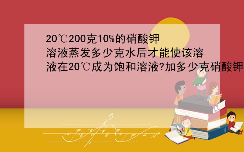 20℃200克10%的硝酸钾溶液蒸发多少克水后才能使该溶液在20℃成为饱和溶液?加多少克硝酸钾也可以