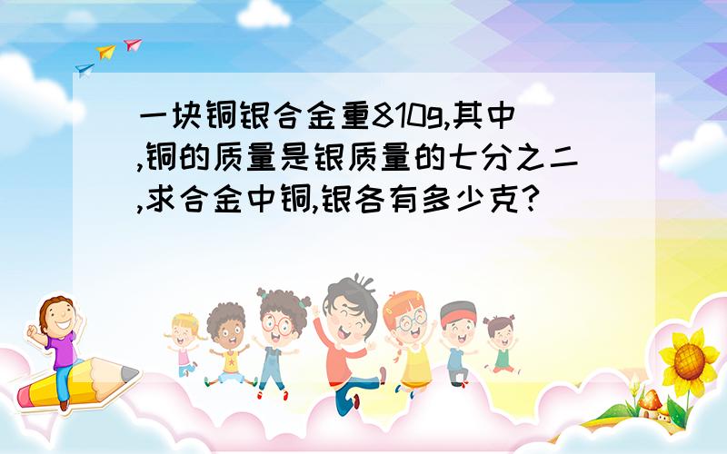 一块铜银合金重810g,其中,铜的质量是银质量的七分之二,求合金中铜,银各有多少克?
