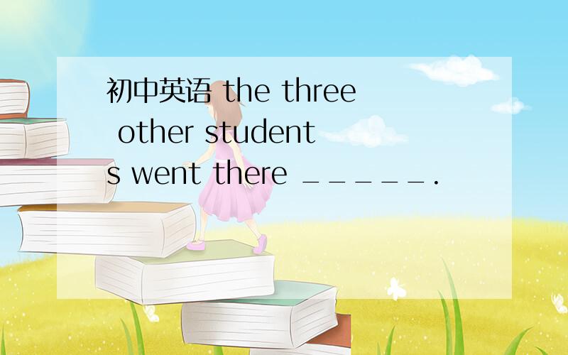 初中英语 the three other students went there _____.