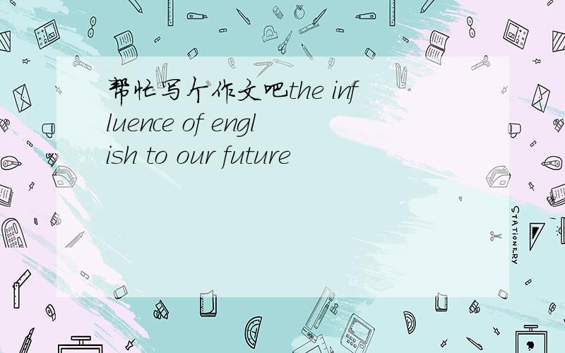 帮忙写个作文吧the influence of english to our future