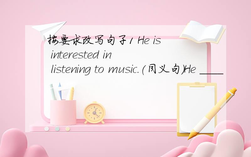 按要求改写句子1 He is interested in listening to music.(同义句）He ____