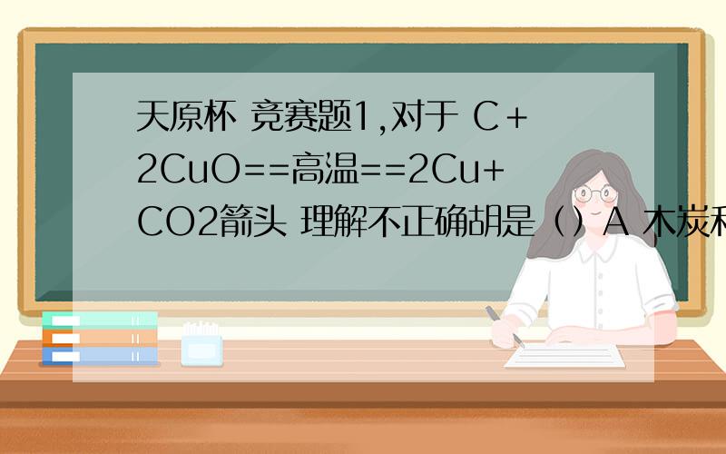 天原杯 竞赛题1,对于 C＋2CuO==高温==2Cu+CO2箭头 理解不正确胡是（）A 木炭和氧化铜在高温在条件下 生