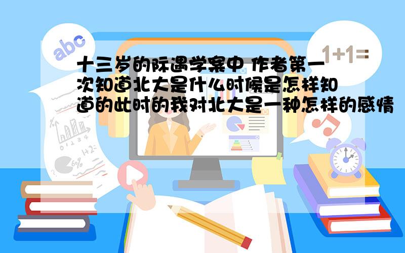 十三岁的际遇学案中 作者第一次知道北大是什么时候是怎样知道的此时的我对北大是一种怎样的感情