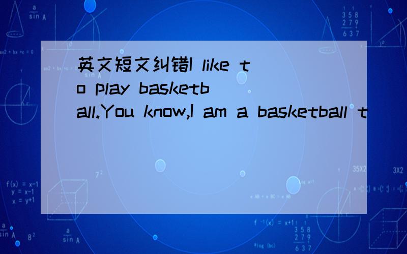 英文短文纠错I like to play basketball.You know,I am a basketball t