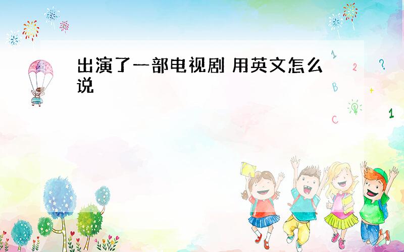 出演了一部电视剧 用英文怎么说