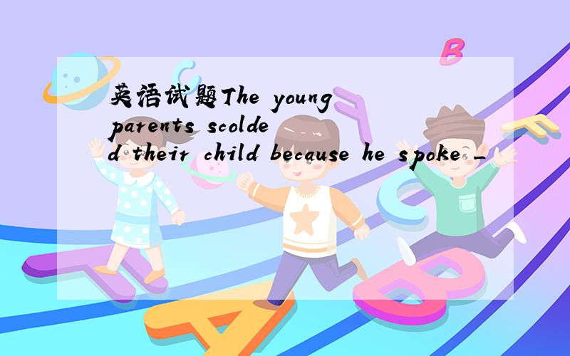 英语试题The young parents scolded their child because he spoke _