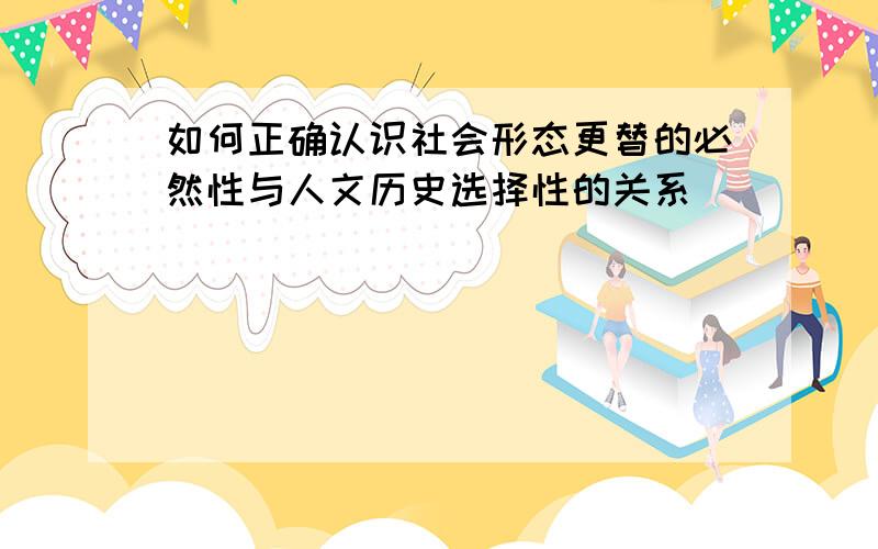 如何正确认识社会形态更替的必然性与人文历史选择性的关系