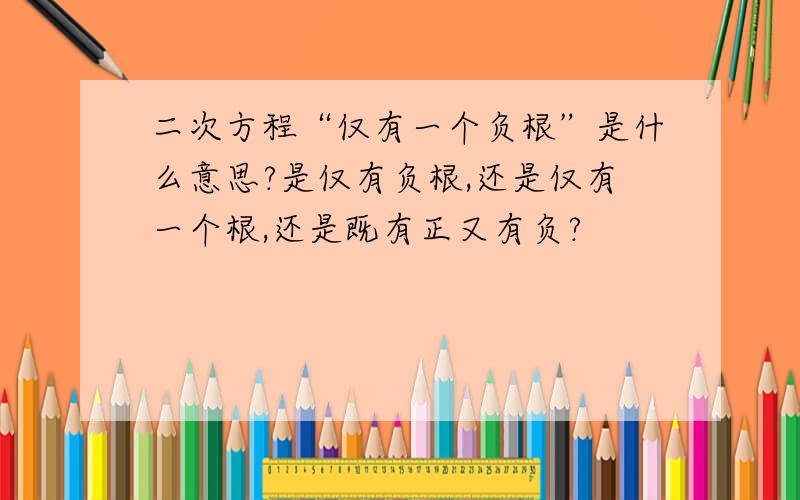 二次方程“仅有一个负根”是什么意思?是仅有负根,还是仅有一个根,还是既有正又有负?