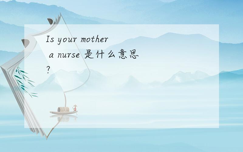 Is your mother a nurse 是什么意思?