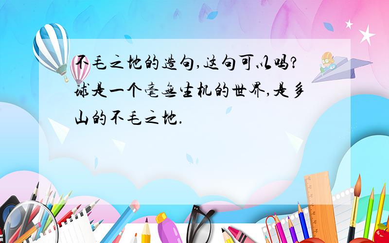 不毛之地的造句,这句可以吗?球是一个毫无生机的世界,是多山的不毛之地.