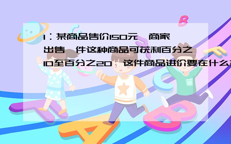 1：某商品售价150元,商家出售一件这种商品可获利百分之10至百分之20,这件商品进价要在什么范围内?