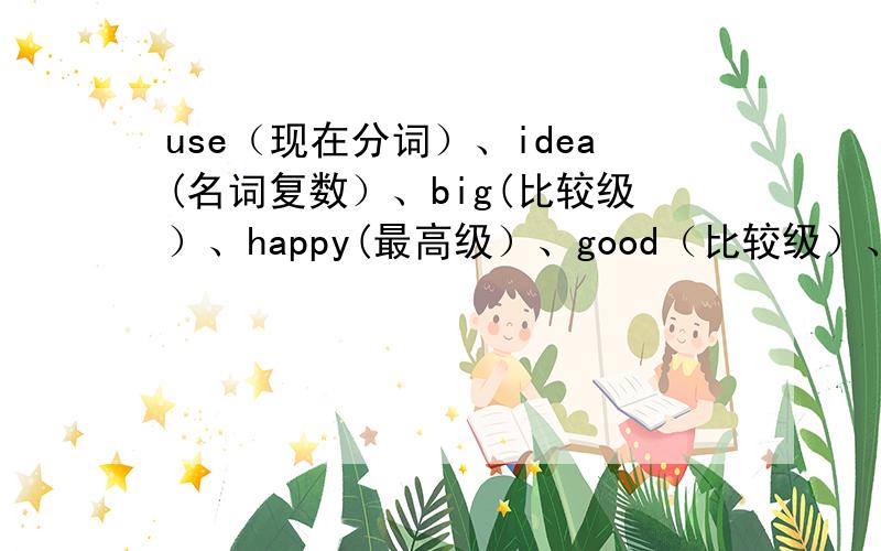 use（现在分词）、idea(名词复数）、big(比较级）、happy(最高级）、good（比较级）、many(最高级）