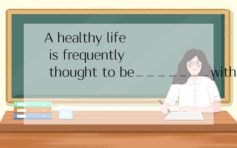 A healthy life is frequently thought to be_______with the op