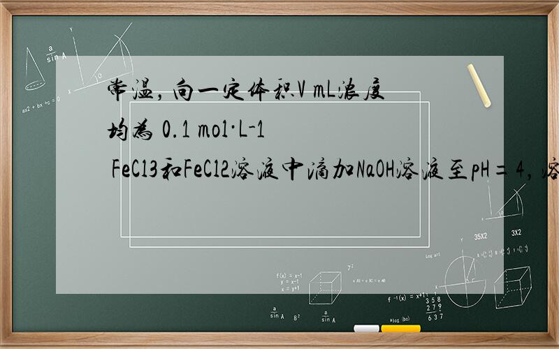 常温，向一定体积V mL浓度均为 0.1 mol·L-1 FeCl3和FeCl2溶液中滴加NaOH溶液至pH=4，溶液中