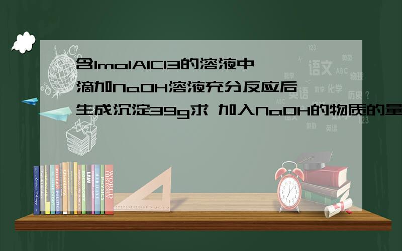 含1molAlCl3的溶液中滴加NaOH溶液充分反应后 生成沉淀39g求 加入NaOH的物质的量