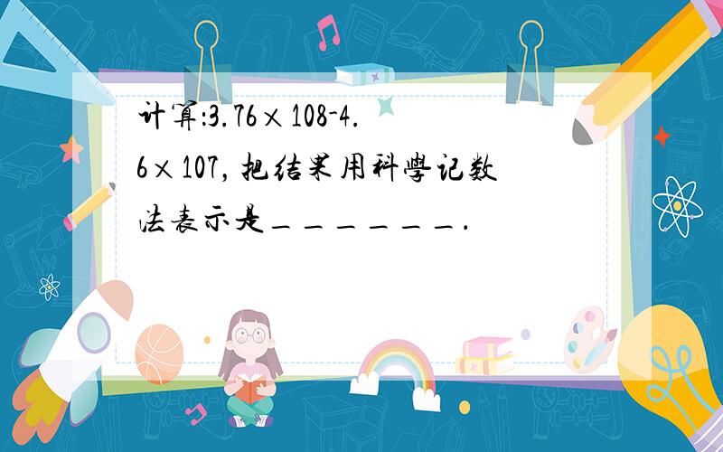 计算：3.76×108-4.6×107，把结果用科学记数法表示是______．