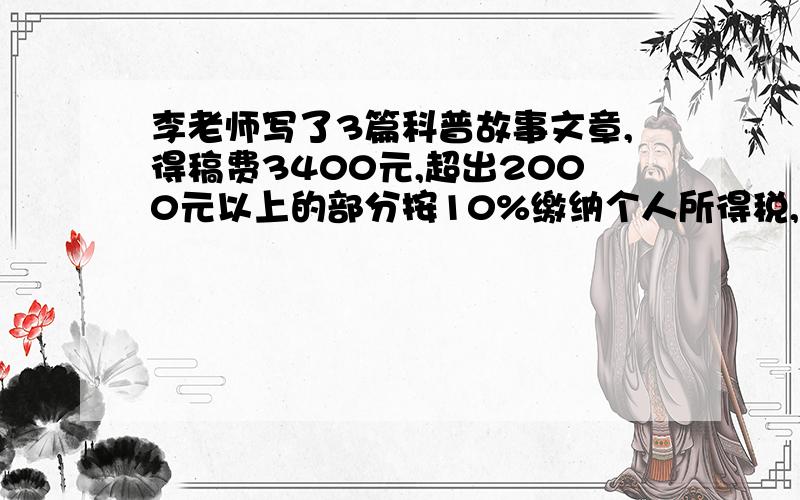 李老师写了3篇科普故事文章,得稿费3400元,超出2000元以上的部分按10%缴纳个人所得税,李老师缴税后实得多少元