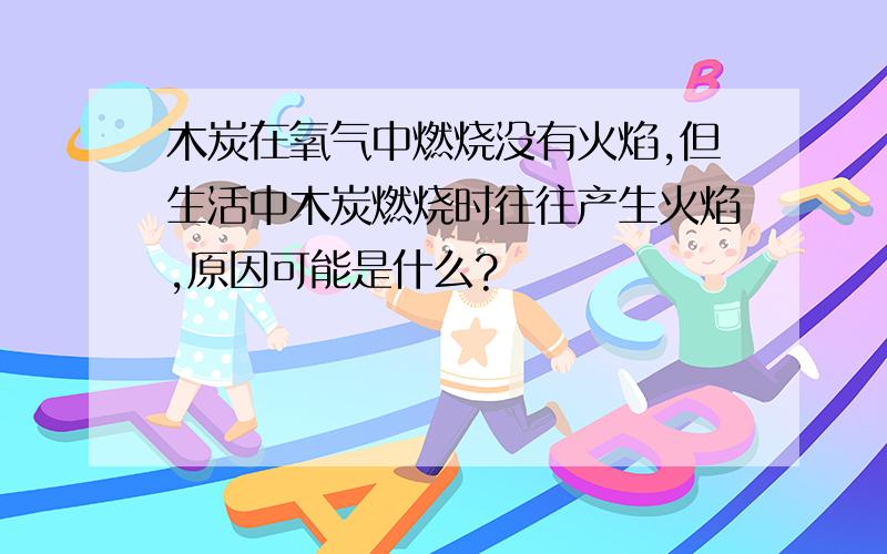 木炭在氧气中燃烧没有火焰,但生活中木炭燃烧时往往产生火焰,原因可能是什么?