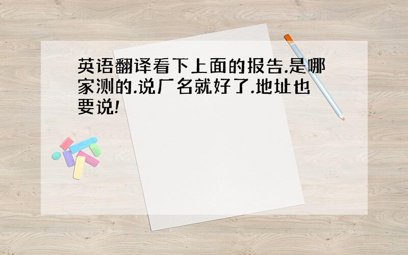 英语翻译看下上面的报告.是哪家测的.说厂名就好了.地址也要说!