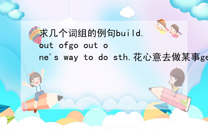 求几个词组的例句build.out ofgo out one's way to do sth.花心意去做某事get in