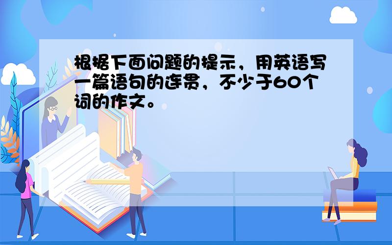 根据下面问题的提示，用英语写一篇语句的连贯，不少于60个词的作文。