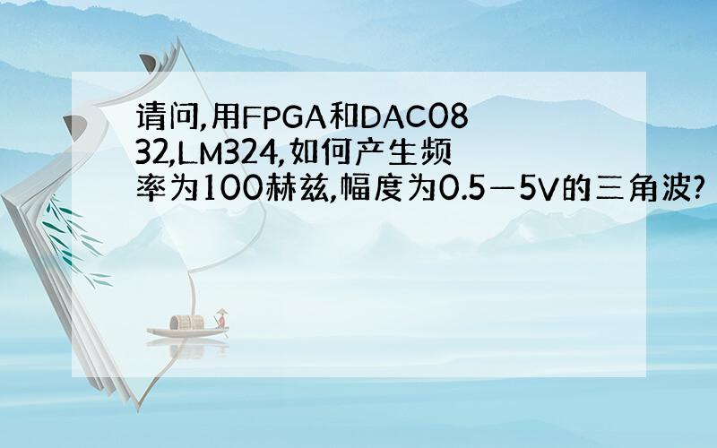 请问,用FPGA和DAC0832,LM324,如何产生频率为100赫兹,幅度为0.5—5V的三角波?