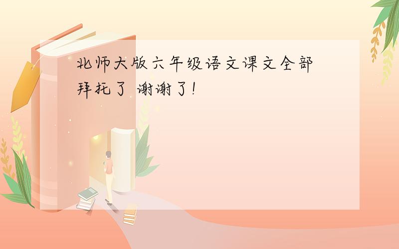 北师大版六年级语文课文全部 拜托了 谢谢了!