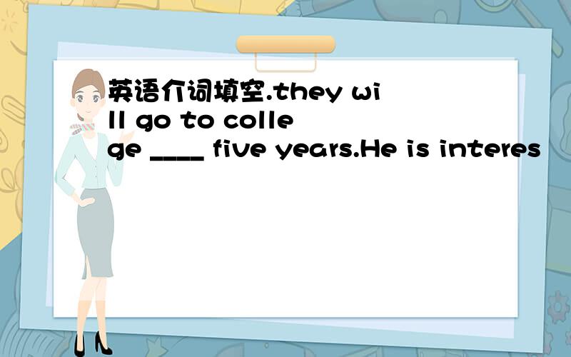 英语介词填空.they will go to college ____ five years.He is interes