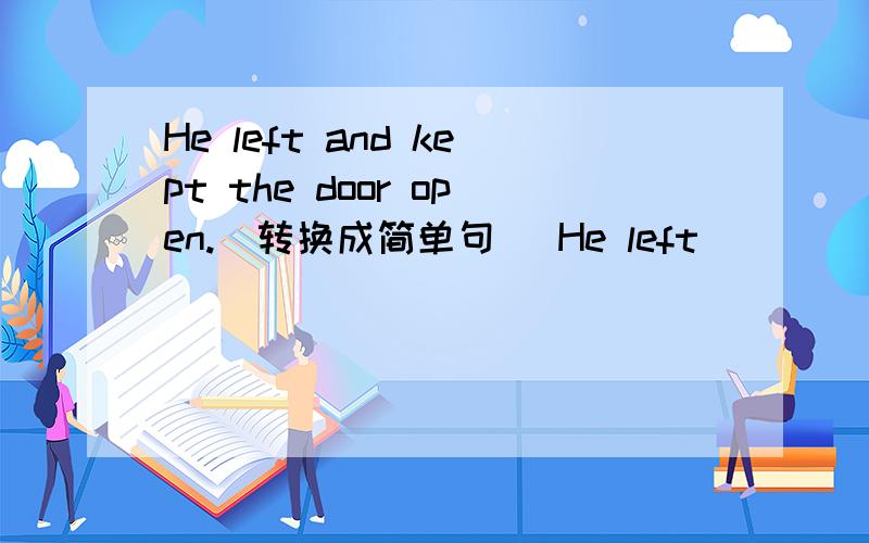 He left and kept the door open.(转换成简单句) He left _____ the do