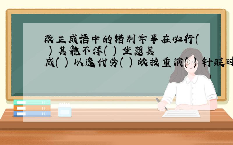 改正成语中的错别字事在必行( ) 其貌不洋( ) 坐想其成( ) 以逸代劳( ) 故技重演( ) 针贬时弊( ) 言不由