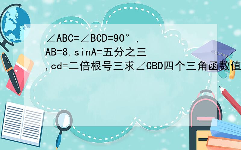 ∠ABC=∠BCD=90°,AB=8.sinA=五分之三,cd=二倍根号三求∠CBD四个三角函数值,