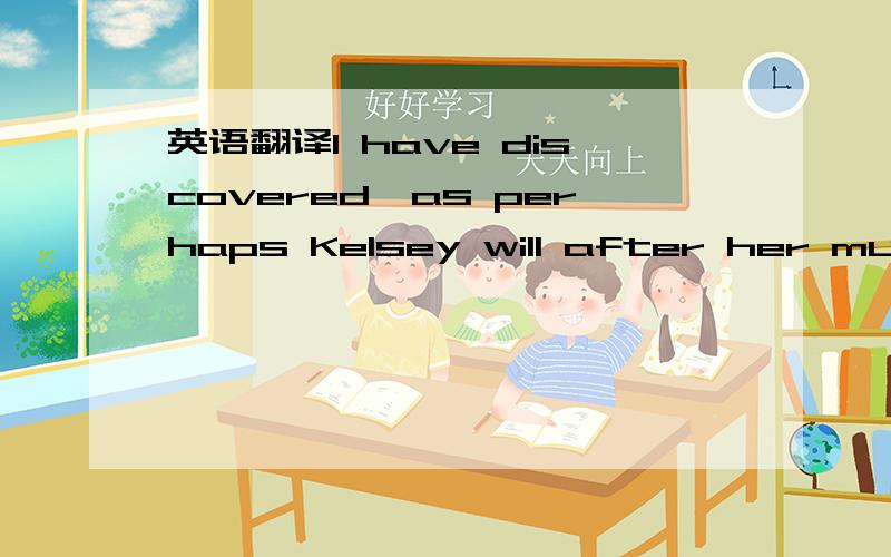 英语翻译I have discovered,as perhaps Kelsey will after her much-