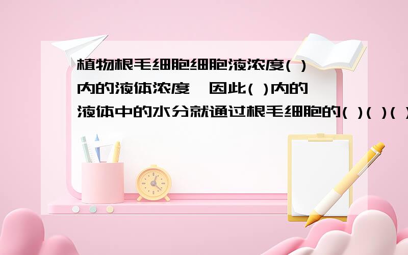 植物根毛细胞细胞液浓度( )内的液体浓度,因此( )内的液体中的水分就通过根毛细胞的( )( )( ),渗入到( )里