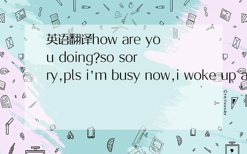 英语翻译how are you doing?so sorry,pls i'm busy now,i woke up at