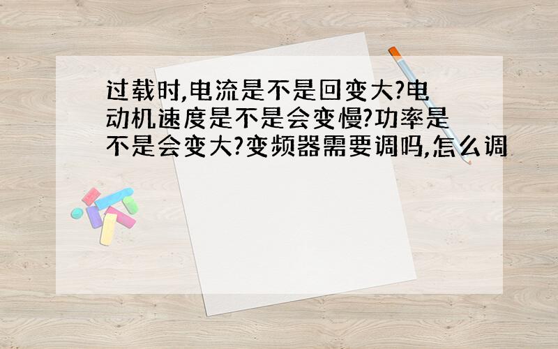 过载时,电流是不是回变大?电动机速度是不是会变慢?功率是不是会变大?变频器需要调吗,怎么调