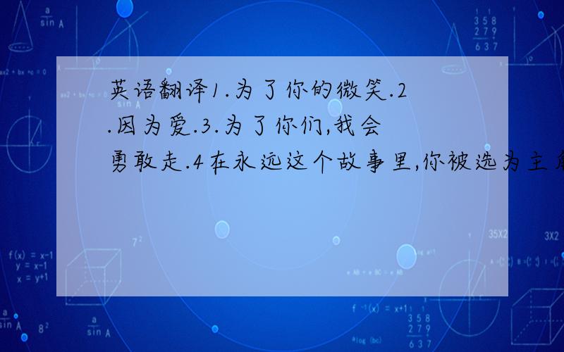 英语翻译1.为了你的微笑.2.因为爱.3.为了你们,我会勇敢走.4在永远这个故事里,你被选为主角.不要翻译软件翻译的哦!