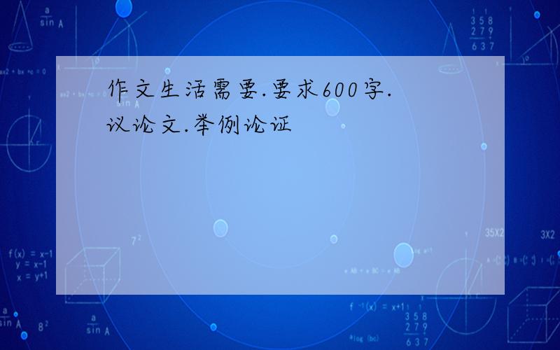 作文生活需要.要求600字.议论文.举例论证