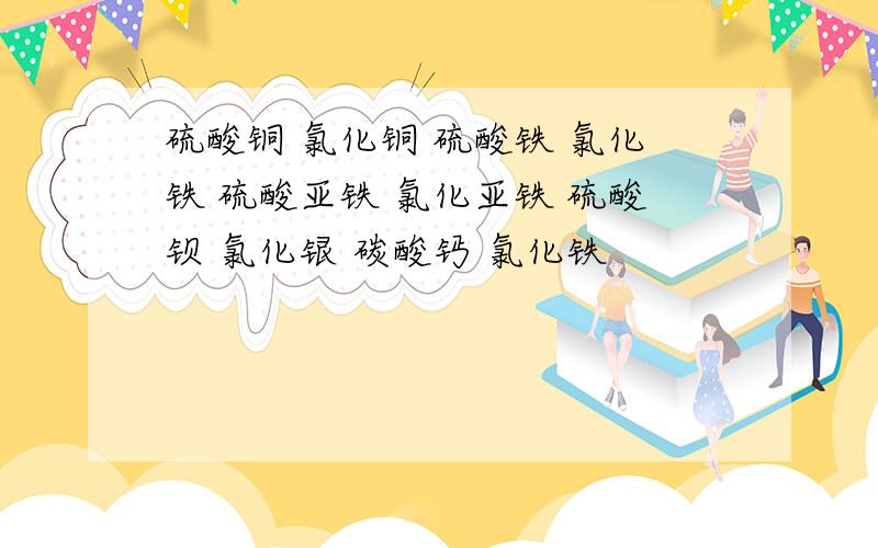 硫酸铜 氯化铜 硫酸铁 氯化铁 硫酸亚铁 氯化亚铁 硫酸钡 氯化银 碳酸钙 氯化铁