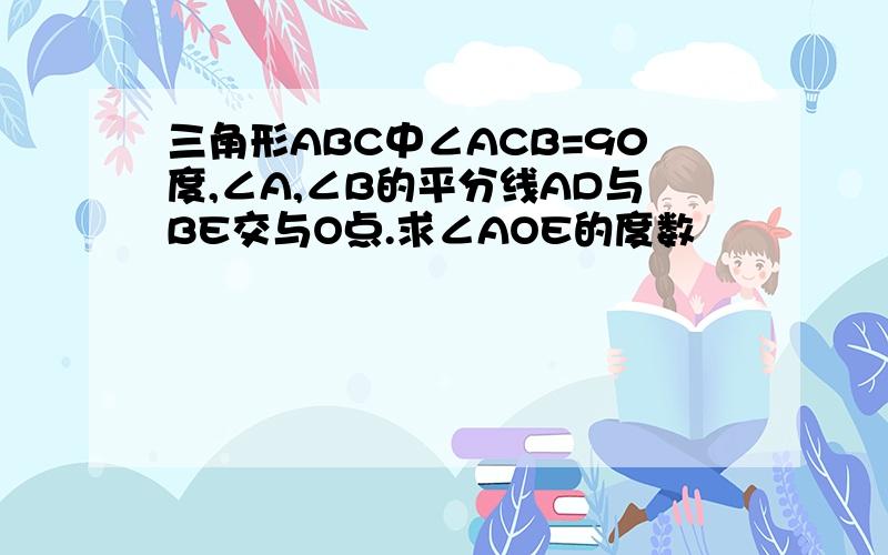 三角形ABC中∠ACB=90度,∠A,∠B的平分线AD与BE交与O点.求∠AOE的度数