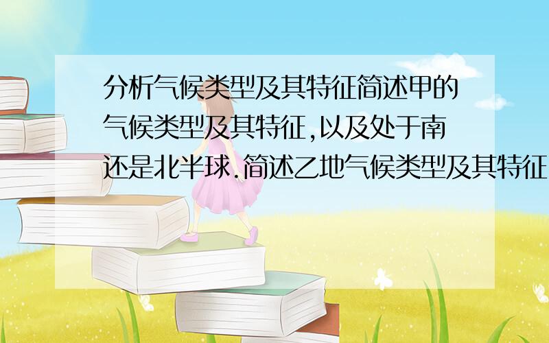 分析气候类型及其特征简述甲的气候类型及其特征,以及处于南还是北半球.简述乙地气候类型及其特征,以及分布纬度,海陆位置.&